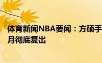 体育新闻NBA要闻：方硕手术预计需要4-5个月康复最早10月彻底复出