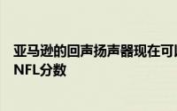 亚马逊的回声扬声器现在可以为您读取电影播放时间和实时NFL分数