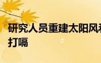 研究人员重建太阳风和太阳在地球上的等离子打嗝