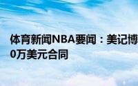 体育新闻NBA要闻：美记博班和独行侠达成的是一份2年700万美元合同