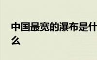 中国最宽的瀑布是什么 中国最宽的瀑布是什么