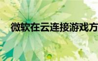 微软在云连接游戏方面为开发者提供帮助