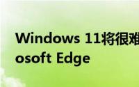 Windows 11将很难用替代浏览器替换Microsoft Edge