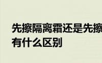 先擦隔离霜还是先擦防晒霜 防晒霜和隔离霜有什么区别