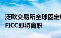 泛欧交易所全球固定收益货币和大宗商品主管FICC即将离职