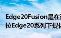 Edge20Fusion是在该公司广受欢迎的摩托罗拉Edge20系列下提供的