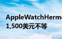 AppleWatchHermès的价格从1,100美元到1,500美元不等