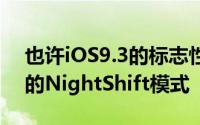 也许iOS9.3的标志性功能是全新的系统范围的NightShift模式