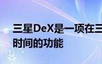 三星DeX是一项在三星手机上已经存在一段时间的功能