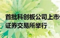 首批科创板公司上市仪式将于7月22日在上海证券交易所举行