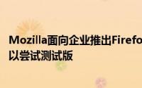 Mozilla面向企业推出Firefox量子 信息技术专业人员现在可以尝试测试版