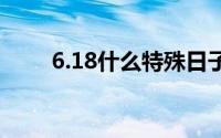 6.18什么特殊日子 6.18是什么日子