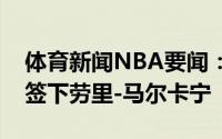 体育新闻NBA要闻：达拉斯记者独行侠有意签下劳里-马尔卡宁