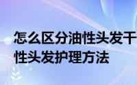 怎么区分油性头发干性头发 头发油怎么办 油性头发护理方法