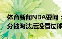 体育新闻NBA要闻：布朗休赛期一直在练三分被淘汰后没看过球