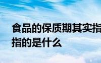 食品的保质期其实指的是 食品的保质期其实指的是什么