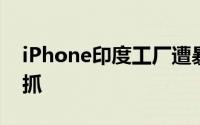 iPhone印度工厂遭暴力砸毁至少132人已被抓