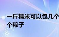 一斤糯米可以包几个粽子 一斤糯米可以包几个粽子