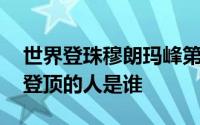 世界登珠穆朗玛峰第一人 珠穆朗玛峰第一个登顶的人是谁