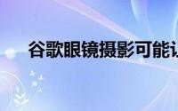 谷歌眼镜摄影可能让德威比尔陷入困境