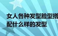 女人各种发型脸型搭配 各种脸型应该怎样搭配什么样的发型