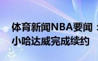 体育新闻NBA要闻：独行侠官方球队正式和小哈达威完成续约