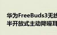 华为FreeBuds3无线耳机正式发布业界首款半开放式主动降噪耳机