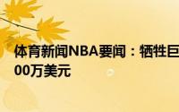 体育新闻NBA要闻：牺牲巨大肯巴-沃克在买断中放弃了2000万美元