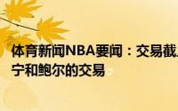 体育新闻NBA要闻：交易截止日前公牛和鹈鹕讨论过马尔卡宁和鲍尔的交易