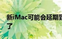 新iMac可能会延期到6月底但iFixit已经拿到了