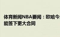 体育新闻NBA要闻：欧哈今年休赛期也可以提前续约但明年能签下更大合同