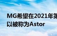 MG希望在2021年第三季度推出该产品它可以被称为Astor