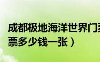 成都极地海洋世界门票（成都极地海洋世界门票多少钱一张）