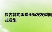 复古韩式蛋卷头短发发型图片大全 蛋卷头短发发型 潮流韩式发型