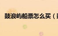 鼓浪屿船票怎么买（鼓浪屿船票如何购买）