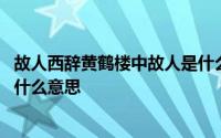 故人西辞黄鹤楼中故人是什么意思 故人西辞黄鹤楼的故人是什么意思