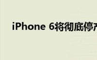 iPhone 6将彻底停产 即将退出历史舞台