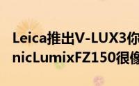 Leica推出V-LUX3你没看错它真的跟PanasonicLumixFZ150很像