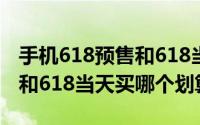 手机618预售和618当天买哪个划算 618预售和618当天买哪个划算