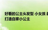 好看的公主头发型 小女孩 超可爱5款小女孩发型图片 从头打造自家小公主