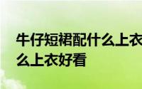 牛仔短裙配什么上衣好看秋装 牛仔短裙配什么上衣好看