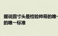 据说圆寸头是检验帅哥的唯一标准 为什么说寸头是检验帅哥的唯一标准