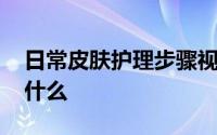 日常皮肤护理步骤视频 皮肤基础护理步骤是什么