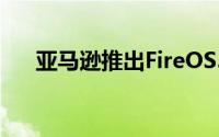 亚马逊推出FireOS5开发者预览版系统