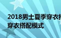 2018男士夏季穿衣搭配 2018夏季时尚男生穿衣搭配模式