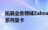 拓展业务领域Zalman推自有品牌的Radeon系列显卡