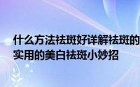 什么方法祛斑好详解祛斑的小妙招 祛斑最好的方法 最简单实用的美白祛斑小妙招