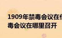 1909年禁毒会议在什么地方召开 1909年禁毒会议在哪里召开