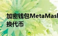 加密钱包MetaMask现在可让您在手机上交换代币