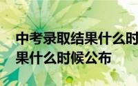 中考录取结果什么时候公布广东 中考录取结果什么时候公布